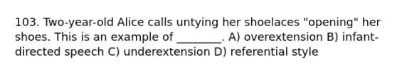 103. Two-year-old Alice calls untying her shoelaces "opening" her shoes. This is an example of ________. A) overextension B) infant-directed speech C) underextension D) referential style