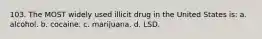 103. The MOST widely used illicit drug in the United States is: a. alcohol. b. cocaine. c. marijuana. d. LSD.