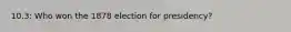 10.3: Who won the 1878 election for presidency?
