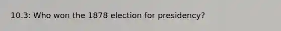 10.3: Who won the 1878 election for presidency?