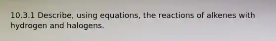10.3.1 Describe, using equations, the reactions of alkenes with hydrogen and halogens.