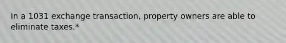 In a 1031 exchange transaction, property owners are able to eliminate taxes.*