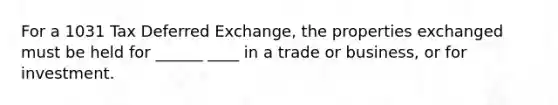 For a 1031 Tax Deferred Exchange, the properties exchanged must be held for ______ ____ in a trade or business, or for investment.