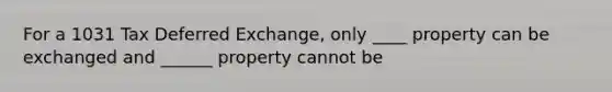 For a 1031 Tax Deferred Exchange, only ____ property can be exchanged and ______ property cannot be