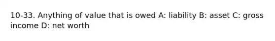 10-33. Anything of value that is owed A: liability B: asset C: gross income D: net worth