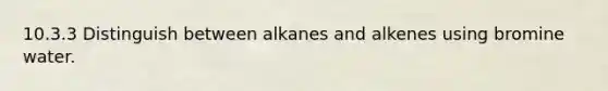 10.3.3 Distinguish between alkanes and alkenes using bromine water.