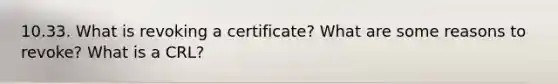 10.33. What is revoking a certificate? What are some reasons to revoke? What is a CRL?