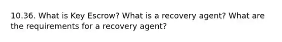 10.36. What is Key Escrow? What is a recovery agent? What are the requirements for a recovery agent?