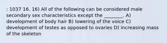 : 1037 16. 16) All of the following can be considered male secondary sex characteristics except the ________. A) development of body hair B) lowering of the voice C) development of testes as opposed to ovaries D) increasing mass of the skeleton