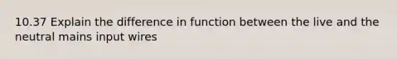 10.37 Explain the difference in function between the live and the neutral mains input wires