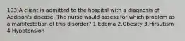 103)A client is admitted to the hospital with a diagnosis of Addison's disease. The nurse would assess for which problem as a manifestation of this disorder? 1.Edema 2.Obesity 3.Hirsutism 4.Hypotension