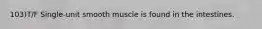 103)T/F Single-unit smooth muscle is found in the intestines.