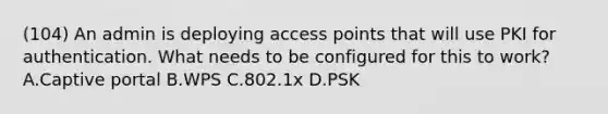 (104) An admin is deploying access points that will use PKI for authentication. What needs to be configured for this to work? A.Captive portal B.WPS C.802.1x D.PSK