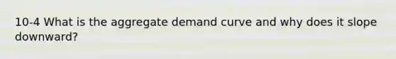 10-4 What is the aggregate demand curve and why does it slope downward?