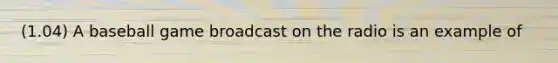 (1.04) A baseball game broadcast on the radio is an example of