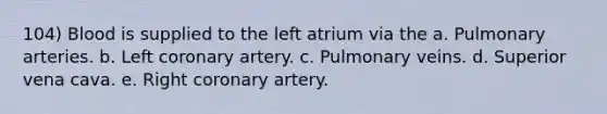 104) Blood is supplied to the left atrium via the a. Pulmonary arteries. b. Left coronary artery. c. Pulmonary veins. d. Superior vena cava. e. Right coronary artery.