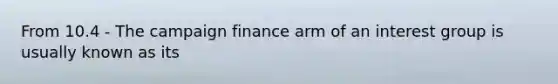 From 10.4 - The campaign finance arm of an interest group is usually known as its