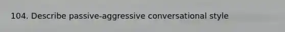 104. Describe passive-aggressive conversational style