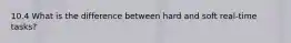 10.4 What is the difference between hard and soft real-time tasks?
