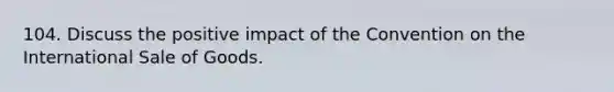 104. Discuss the positive impact of the Convention on the International Sale of Goods.