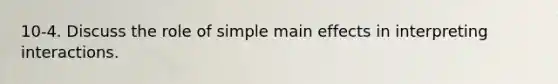 10-4. Discuss the role of simple main effects in interpreting interactions.