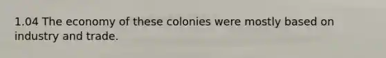 1.04 The economy of these colonies were mostly based on industry and trade.