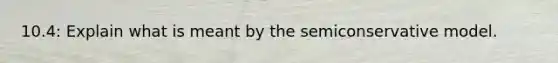 10.4: Explain what is meant by the semiconservative model.