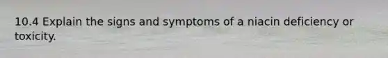 10.4 Explain the signs and symptoms of a niacin deficiency or toxicity.