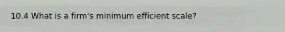 10.4 What is a​ firm's minimum efficient​ scale?