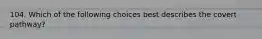 104. Which of the following choices best describes the covert pathway?