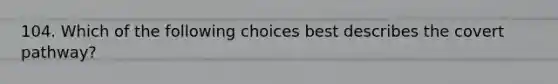 104. Which of the following choices best describes the covert pathway?