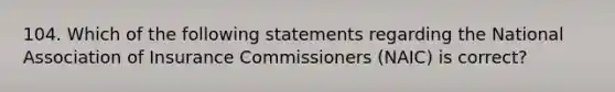 104. Which of the following statements regarding the National Association of Insurance Commissioners (NAIC) is correct?