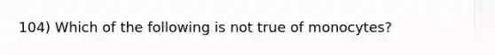 104) Which of the following is not true of monocytes?