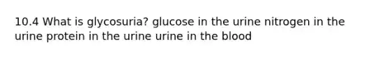 10.4 What is glycosuria? glucose in the urine nitrogen in the urine protein in the urine urine in the blood