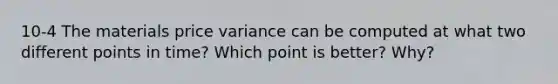 10-4 The materials price variance can be computed at what two different points in time? Which point is better? Why?