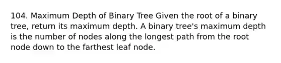 104. Maximum Depth of Binary Tree Given the root of a binary tree, return its maximum depth. A binary tree's maximum depth is the number of nodes along the longest path from the root node down to the farthest leaf node.