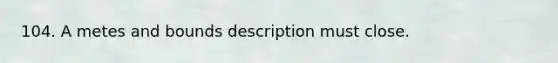 104. A metes and bounds description must close.