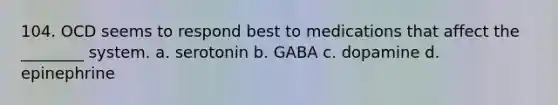 104. OCD seems to respond best to medications that affect the ________ system. a. serotonin b. GABA c. dopamine d. epinephrine