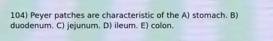 104) Peyer patches are characteristic of the A) stomach. B) duodenum. C) jejunum. D) ileum. E) colon.