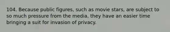 104. Because public figures, such as movie stars, are subject to so much pressure from the media, they have an easier time bringing a suit for invasion of privacy.