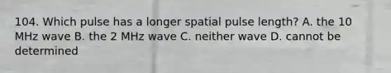 104. Which pulse has a longer spatial pulse length? A. the 10 MHz wave B. the 2 MHz wave C. neither wave D. cannot be determined