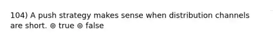 104) A push strategy makes sense when distribution channels are short. ⊚ true ⊚ false