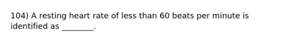 104) A resting heart rate of less than 60 beats per minute is identified as ________.