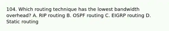 104. Which routing technique has the lowest bandwidth overhead? A. RIP routing B. OSPF routing C. EIGRP routing D. Static routing