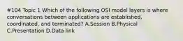 #104 Topic 1 Which of the following OSI model layers is where conversations between applications are established, coordinated, and terminated? A.Session B.Physical C.Presentation D.Data link