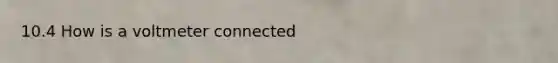 10.4 How is a voltmeter connected