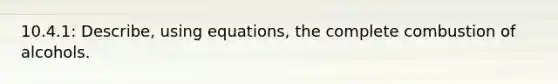 10.4.1: Describe, using equations, the complete combustion of alcohols.