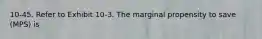 10-45. Refer to Exhibit 10-3. The marginal propensity to save (MPS) is