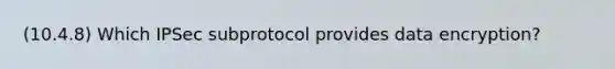 (10.4.8) Which IPSec subprotocol provides data encryption?