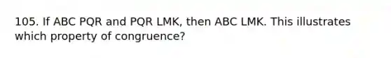 105. If ABC PQR and PQR LMK, then ABC LMK. This illustrates which property of congruence?